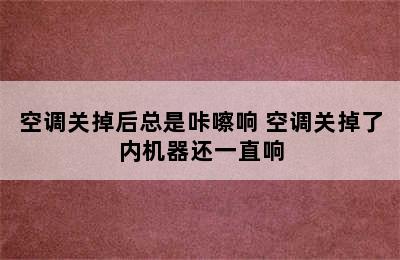 空调关掉后总是咔嚓响 空调关掉了内机器还一直响